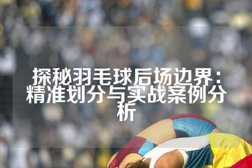 探秘羽毛球后场边界：精准划分与实战案例分析