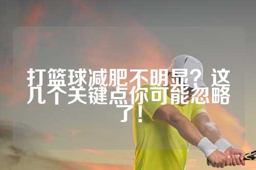 打篮球减肥不明显？这几个关键点你可能忽略了！