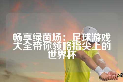 畅享绿茵场：足球游戏大全带你领略指尖上的世界杯