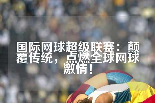 国际网球超级联赛：颠覆传统，点燃全球网球激情！