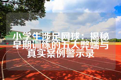 小学生涉足网球：揭秘早期训练的五大弊端与真实案例警示录