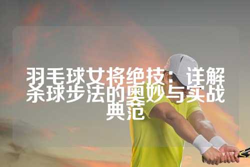 羽毛球女将绝技：详解杀球步法的奥妙与实战典范