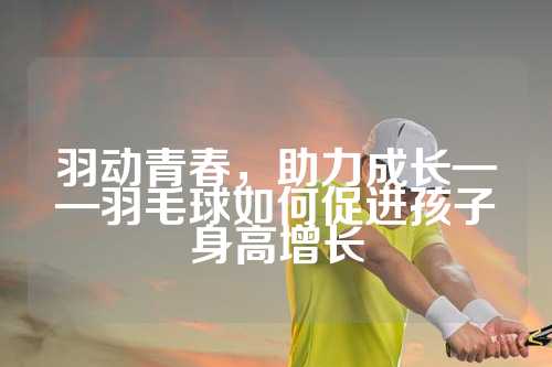 羽动青春，助力成长——羽毛球如何促进孩子身高增长