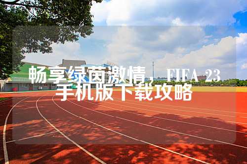 畅享绿茵激情，FIFA 23手机版下载攻略