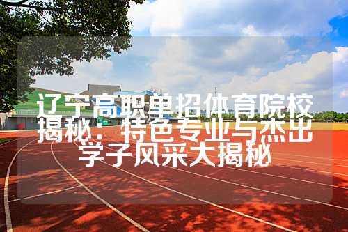 辽宁高职单招体育院校揭秘：特色专业与杰出学子风采大揭秘