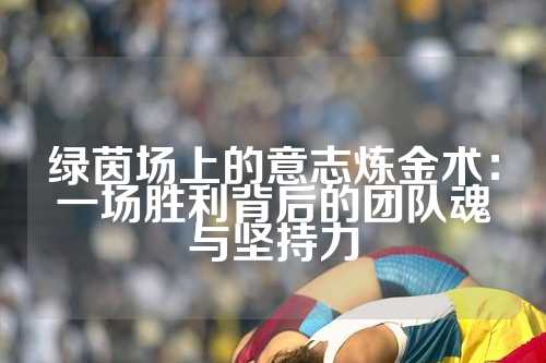 绿茵场上的意志炼金术：一场胜利背后的团队魂与坚持力