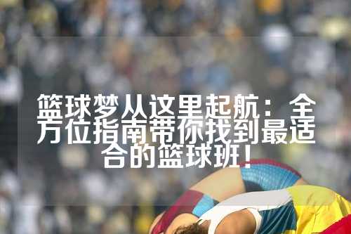 篮球梦从这里起航：全方位指南带你找到最适合的篮球班！