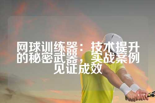 网球训练器：技术提升的秘密武器，实战案例见证成效