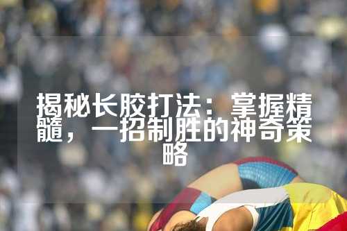 揭秘长胶打法：掌握精髓，一招制胜的神奇策略