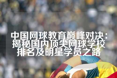 中国网球教育巅峰对决：揭秘国内顶尖网球学校排名及明星学员之路