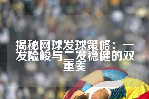 揭秘网球发球策略：一发险峻与二发稳健的双重奏