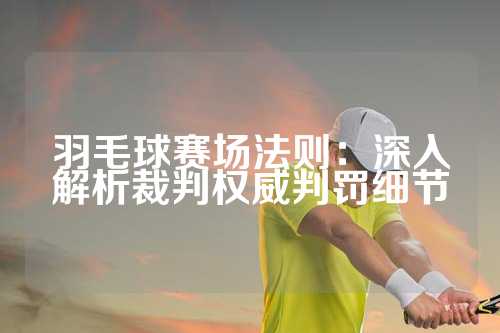 羽毛球赛场法则：深入解析裁判权威判罚细节