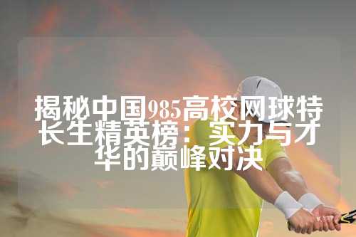 揭秘中国985高校网球特长生精英榜：实力与才华的巅峰对决