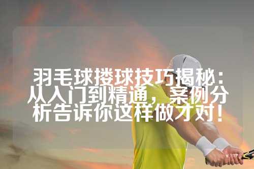 羽毛球搂球技巧揭秘：从入门到精通，案例分析告诉你这样做才对！