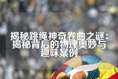 揭秘跳绳神奇卷曲之谜：揭秘背后的物理奥妙与趣味案例