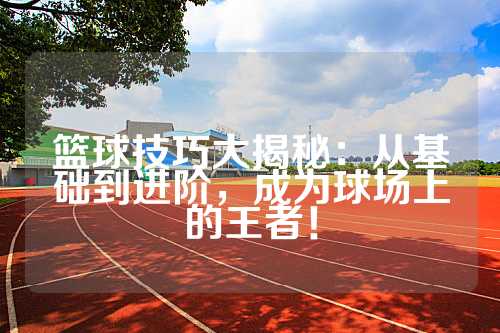 篮球技巧大揭秘：从基础到进阶，成为球场上的王者！
