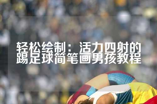 轻松绘制：活力四射的踢足球简笔画男孩教程