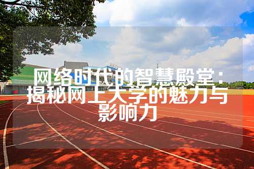 网络时代的智慧殿堂：揭秘网上大学的魅力与影响力