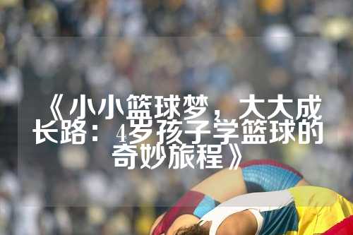 《小小篮球梦，大大成长路：4岁孩子学篮球的奇妙旅程》