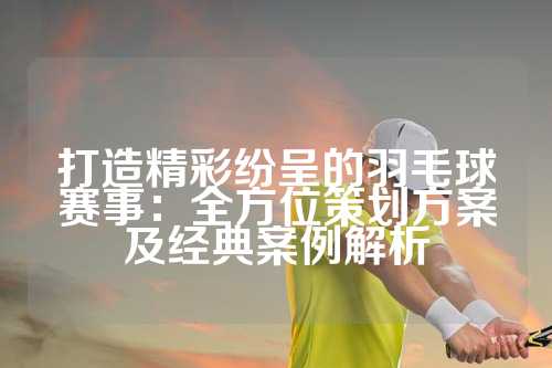 打造精彩纷呈的羽毛球赛事：全方位策划方案及经典案例解析