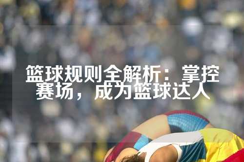 篮球规则全解析：掌控赛场，成为篮球达人