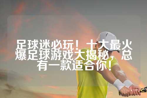 足球迷必玩！十大最火爆足球游戏大揭秘，总有一款适合你！