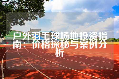 户外羽毛球场地投资指南：价格探秘与案例分析
