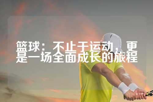 篮球：不止于运动，更是一场全面成长的旅程
