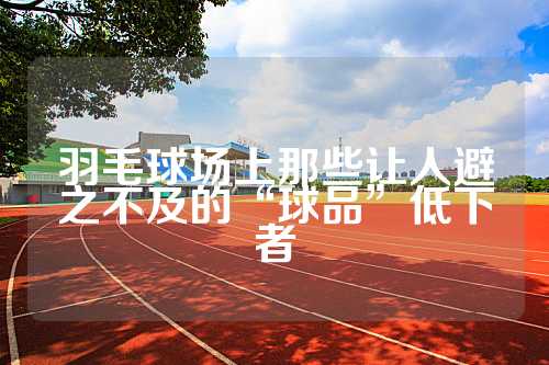 羽毛球场上那些让人避之不及的“球品”低下者