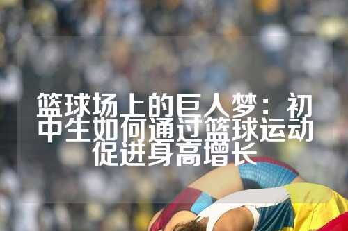 篮球场上的巨人梦：初中生如何通过篮球运动促进身高增长