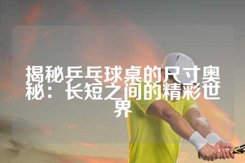 揭秘乒乓球桌的尺寸奥秘：长短之间的精彩世界