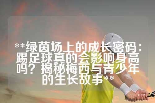 **绿茵场上的成长密码：踢足球真的会影响身高吗？揭秘梅西与青少年的生长故事**
