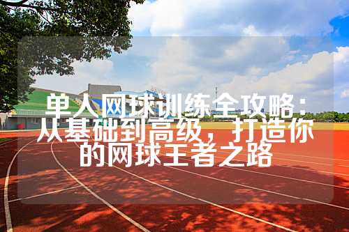 单人网球训练全攻略：从基础到高级，打造你的网球王者之路