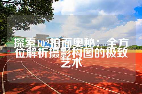 探索102拍面奥秘：全方位解析摄影构图的极致艺术