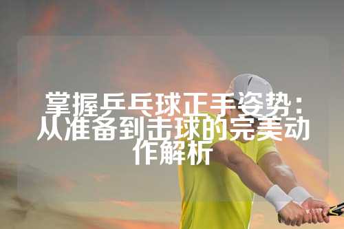 掌握乒乓球正手姿势：从准备到击球的完美动作解析