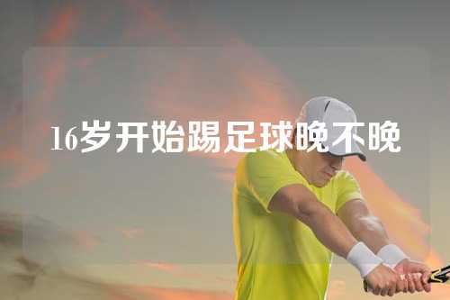 16岁开始踢足球晚不晚