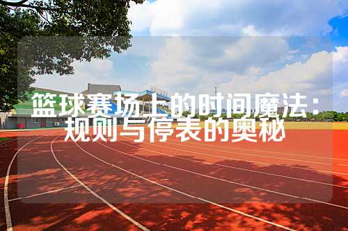 篮球赛场上的时间魔法：规则与停表的奥秘