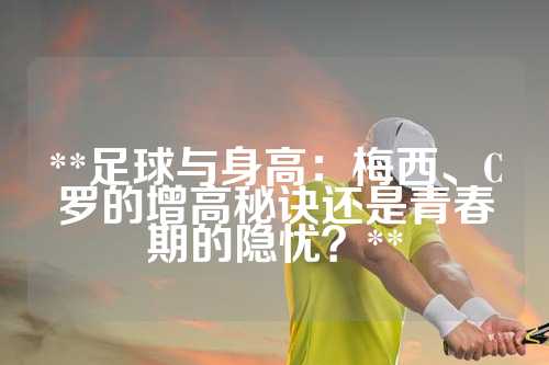 **足球与身高：梅西、C罗的增高秘诀还是青春期的隐忧？**