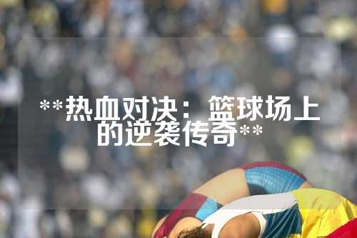 **热血对决：篮球场上的逆袭传奇**
