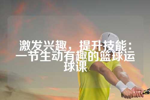 激发兴趣，提升技能：一节生动有趣的篮球运球课