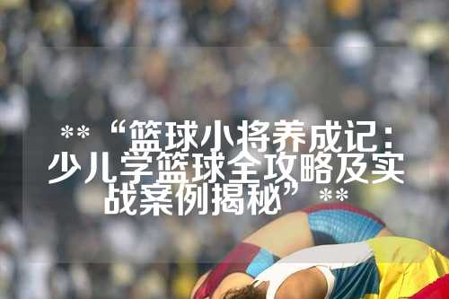 **“篮球小将养成记：少儿学篮球全攻略及实战案例揭秘”**