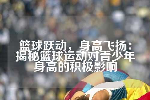 篮球跃动，身高飞扬：揭秘篮球运动对青少年身高的积极影响
