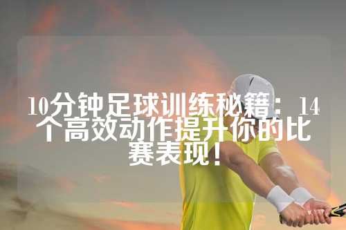 10分钟足球训练秘籍：14个高效动作提升你的比赛表现！