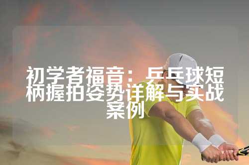 初学者福音：乒乓球短柄握拍姿势详解与实战案例