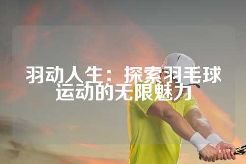 羽动人生：探索羽毛球运动的无限魅力