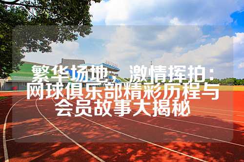 繁华场地，激情挥拍：网球俱乐部精彩历程与会员故事大揭秘