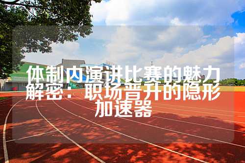体制内演讲比赛的魅力解密：职场晋升的隐形加速器
