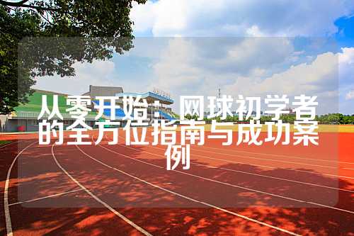 从零开始：网球初学者的全方位指南与成功案例