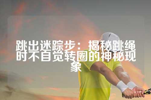 跳出迷踪步：揭秘跳绳时不自觉转圈的神秘现象