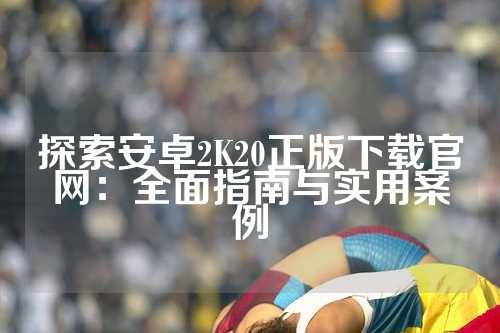 探索安卓2K20正版下载官网：全面指南与实用案例